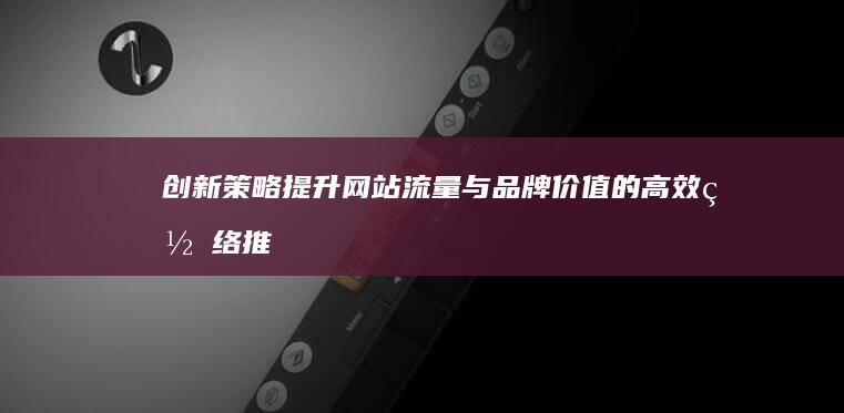 创新策略：提升网站流量与品牌价值的高效网络推广