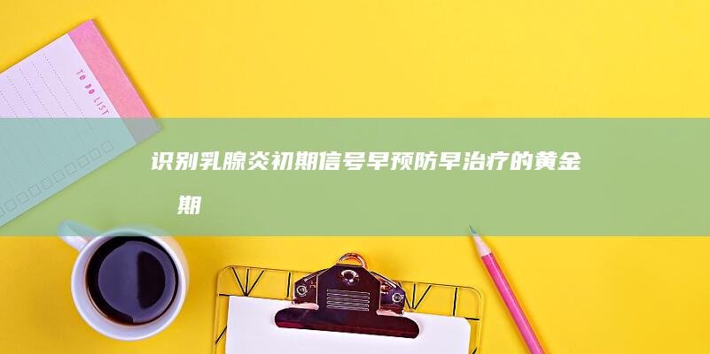 识别乳腺炎初期信号：早预防、早治疗的黄金时期