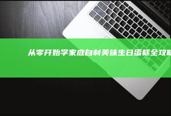 从零开始学！家庭自制美味生日蛋糕全攻略